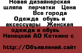 Новая дизайнерская шляпа   перчатки › Цена ­ 2 500 - Все города Одежда, обувь и аксессуары » Женская одежда и обувь   . Ненецкий АО,Коткино с.